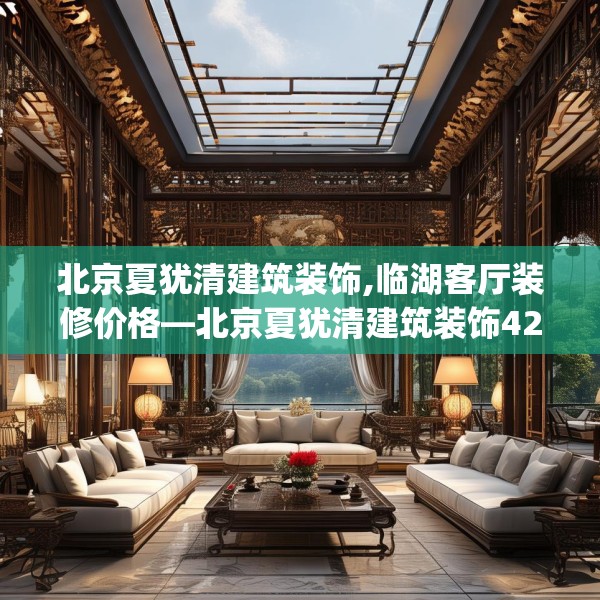 北京夏犹清建筑装饰,临湖客厅装修价格—北京夏犹清建筑装饰424.a300b301c304fgy.311sdA