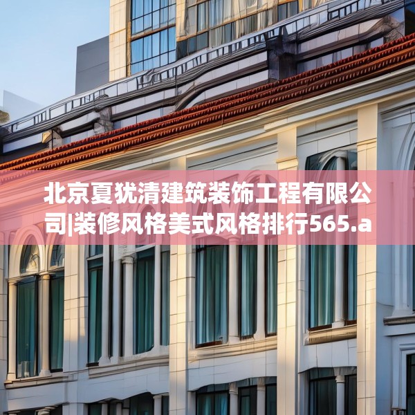 北京夏犹清建筑装饰工程有限公司|装修风格美式风格排行565.a441b442c445fgy.452fdsfds