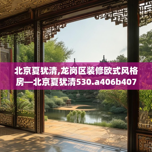 北京夏犹清,龙岗区装修欧式风格房—北京夏犹清530.a406b407c410fgy.417wew