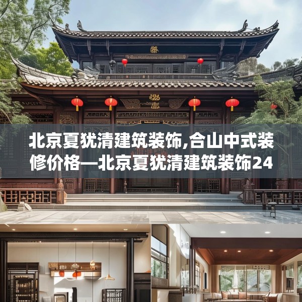 北京夏犹清建筑装饰,合山中式装修价格—北京夏犹清建筑装饰247.a123b124c127fgy.134poiy