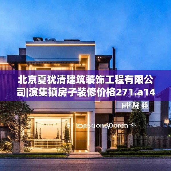 北京夏犹清建筑装饰工程有限公司|演集镇房子装修价格271.a147b148c151fgy.158jhhj