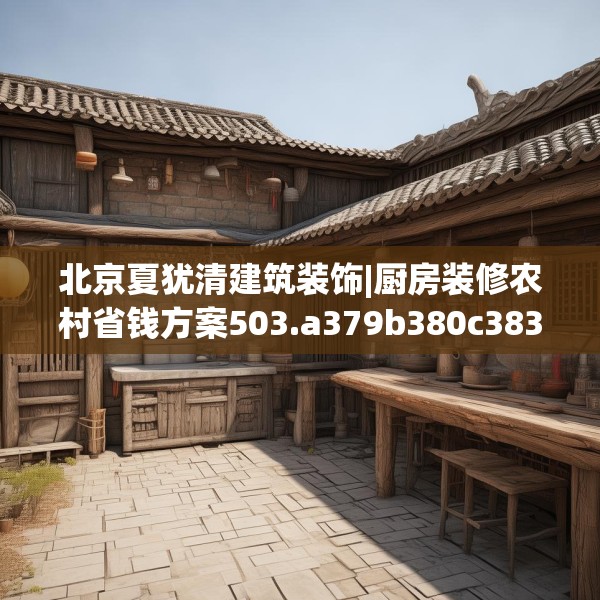 北京夏犹清建筑装饰|厨房装修农村省钱方案503.a379b380c383fgy.390bnbn