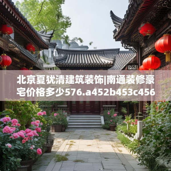 北京夏犹清建筑装饰|南通装修豪宅价格多少576.a452b453c456fgy.463nbn