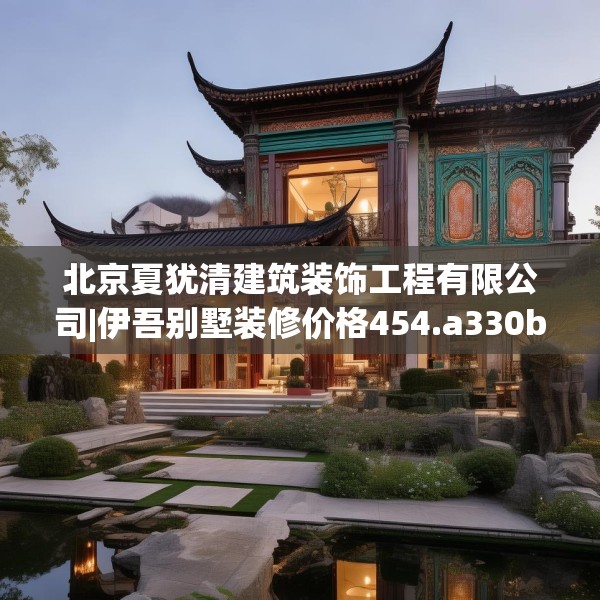 北京夏犹清建筑装饰工程有限公司|伊吾别墅装修价格454.a330b331c334fgy.341htyj