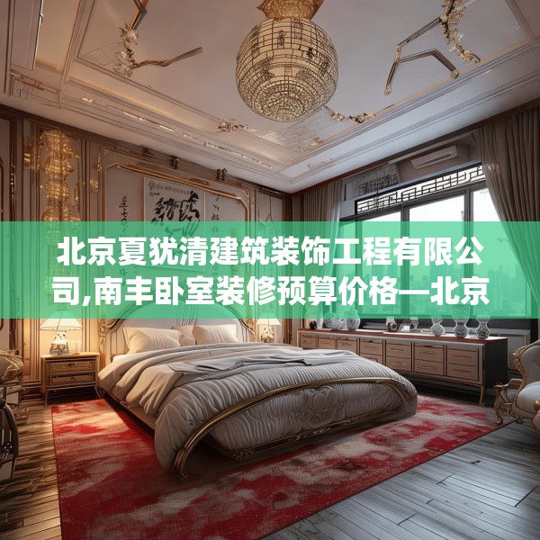 北京夏犹清建筑装饰工程有限公司,南丰卧室装修预算价格—北京夏犹清建筑装饰工程有限公司607.a483b484c487fgy.494poiy
