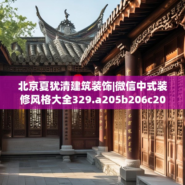 北京夏犹清建筑装饰|微信中式装修风格大全329.a205b206c209fgy.216fds