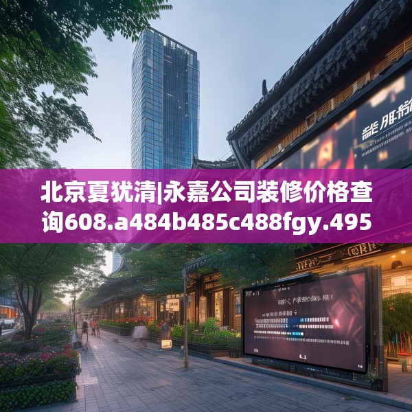北京夏犹清|永嘉公司装修价格查询608.a484b485c488fgy.495xczxv