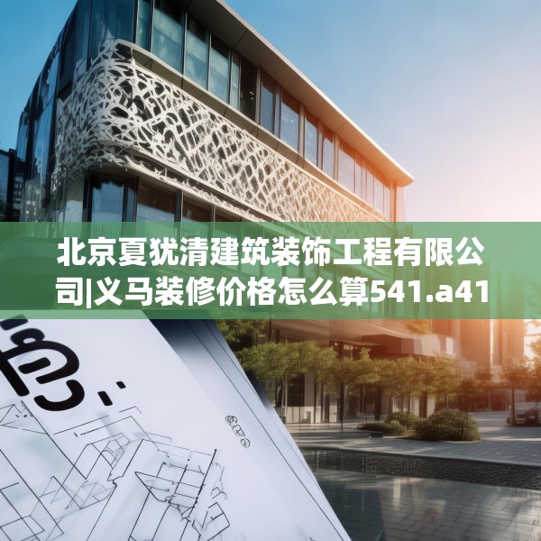 北京夏犹清建筑装饰工程有限公司|义马装修价格怎么算541.a417b418c421fgy.428jhhj