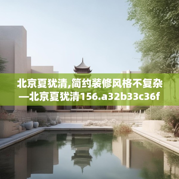 北京夏犹清,简约装修风格不复杂—北京夏犹清156.a32b33c36fgy.43lkjl