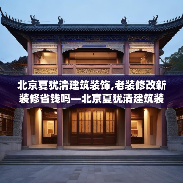 北京夏犹清建筑装饰,老装修改新装修省钱吗—北京夏犹清建筑装饰221.a97b98c101fgy.108fds