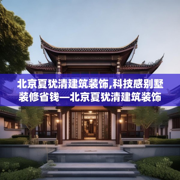 北京夏犹清建筑装饰,科技感别墅装修省钱—北京夏犹清建筑装饰293.a169b170c173fgy.180fds