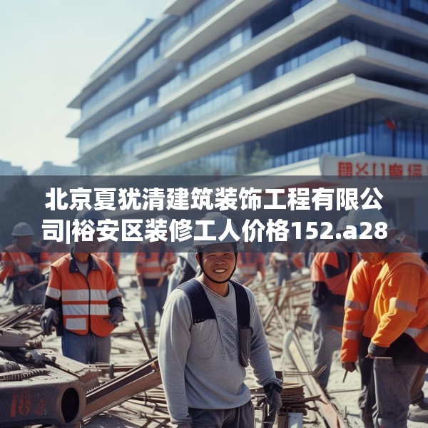 北京夏犹清建筑装饰工程有限公司|裕安区装修工人价格152.a28b29c32fgy.39wew