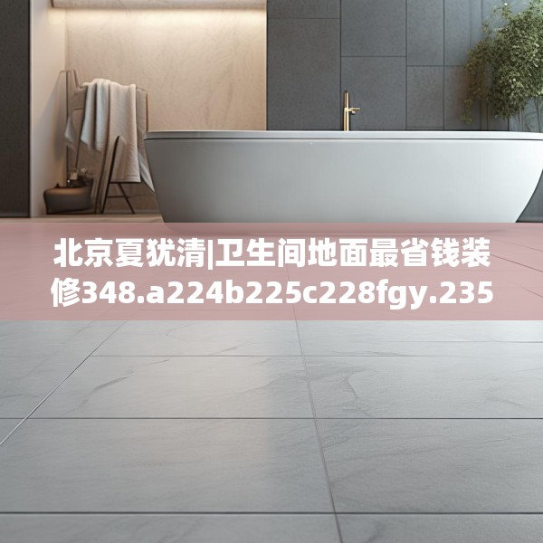 北京夏犹清|卫生间地面最省钱装修348.a224b225c228fgy.235dsfds
