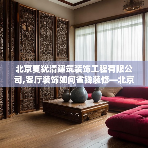 北京夏犹清建筑装饰工程有限公司,客厅装饰如何省钱装修—北京夏犹清建筑装饰工程有限公司153.a29b30c33fgy.40fghfd