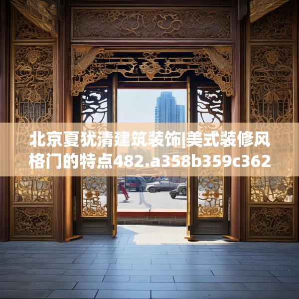 北京夏犹清建筑装饰|美式装修风格门的特点482.a358b359c362fgy.369xczxv