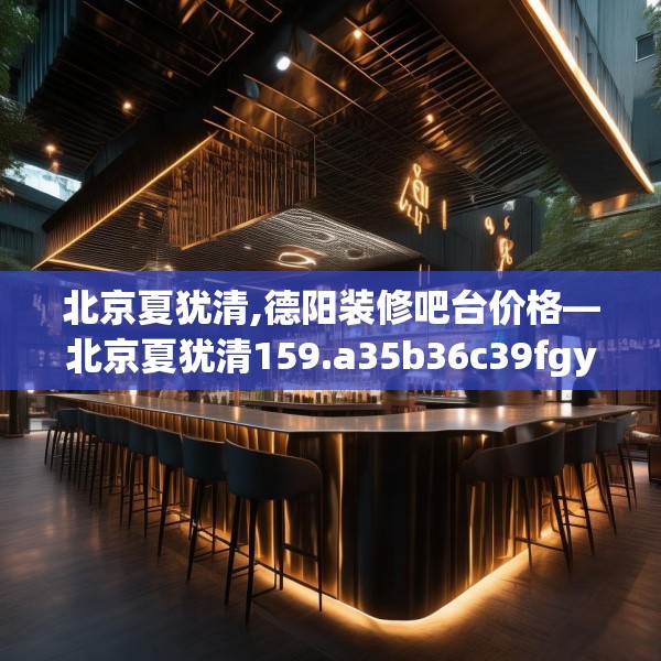 北京夏犹清,德阳装修吧台价格—北京夏犹清159.a35b36c39fgy.46fhsg