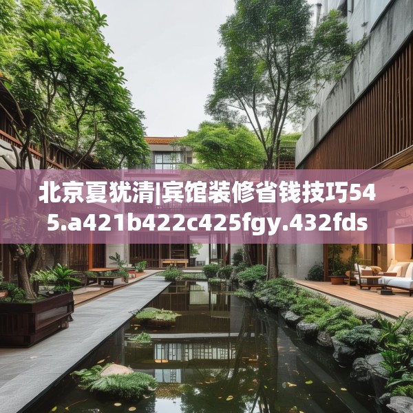 北京夏犹清|宾馆装修省钱技巧545.a421b422c425fgy.432fds