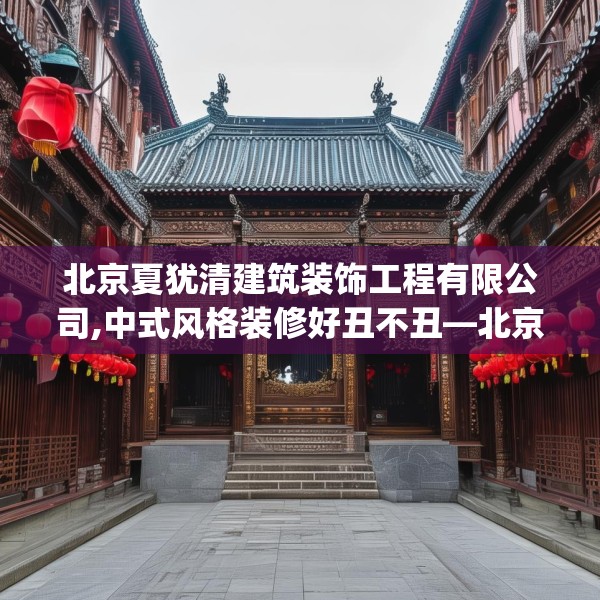 北京夏犹清建筑装饰工程有限公司,中式风格装修好丑不丑—北京夏犹清建筑装饰工程有限公司211.a87b88c91fgy.98poiy