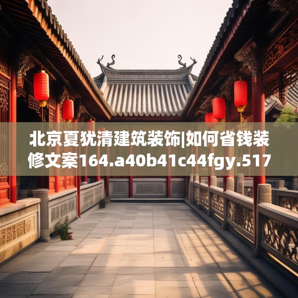 北京夏犹清建筑装饰|如何省钱装修文案164.a40b41c44fgy.5176682