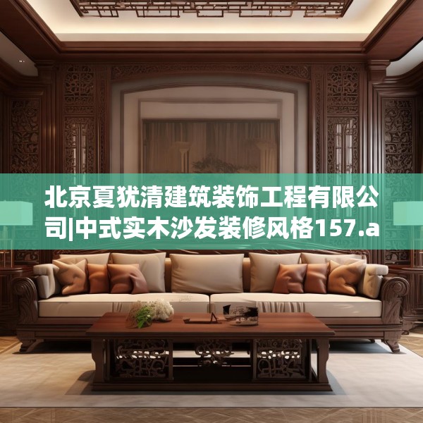 北京夏犹清建筑装饰工程有限公司|中式实木沙发装修风格157.a33b34c37fgy.44poiy