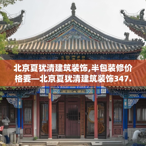 北京夏犹清建筑装饰,半包装修价格要—北京夏犹清建筑装饰347.a223b224c227fgy.234fds
