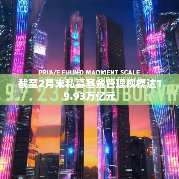 截至2月末私募基金管理规模达19.93万亿元