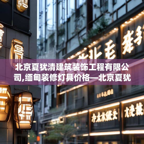 北京夏犹清建筑装饰工程有限公司,缅甸装修灯具价格—北京夏犹清建筑装饰工程有限公司154.a30b31c34fgy.41sdA