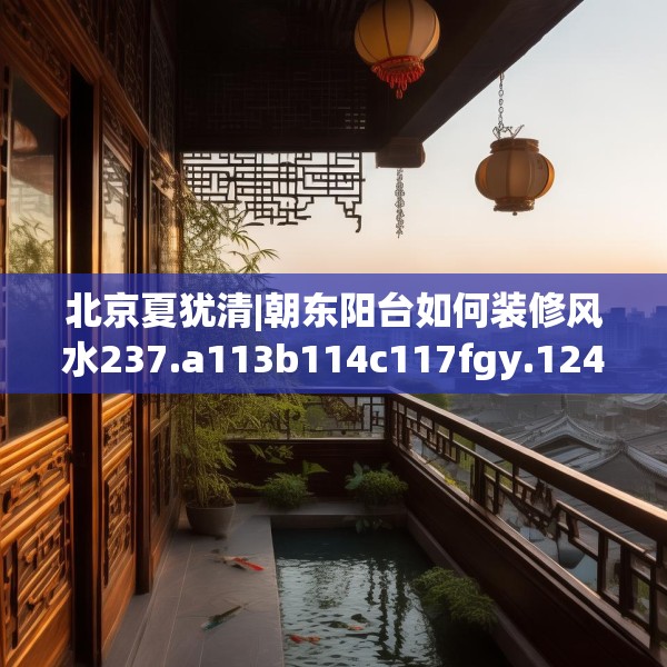 北京夏犹清|朝东阳台如何装修风水237.a113b114c117fgy.124uyk