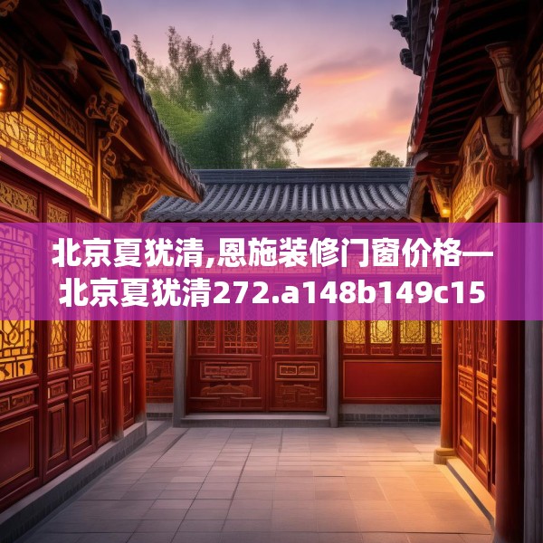 北京夏犹清,恩施装修门窗价格—北京夏犹清272.a148b149c152fgy.15976676