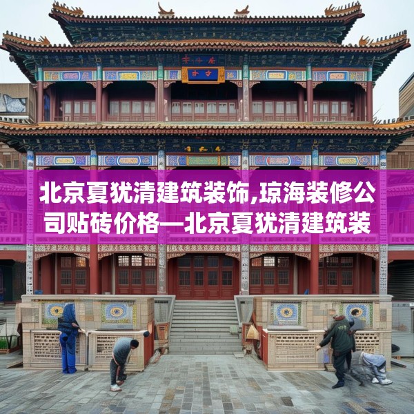北京夏犹清建筑装饰,琼海装修公司贴砖价格—北京夏犹清建筑装饰237.a113b114c117fgy.124uyk