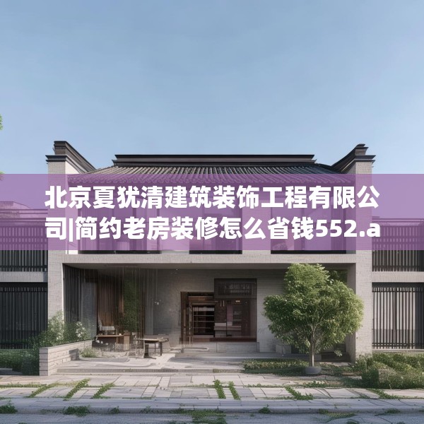 北京夏犹清建筑装饰工程有限公司|简约老房装修怎么省钱552.a428b429c432fgy.439lkjl