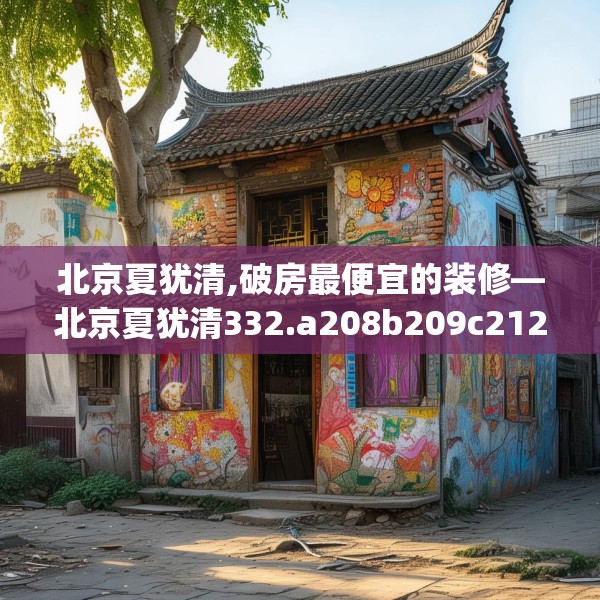 北京夏犹清,破房最便宜的装修—北京夏犹清332.a208b209c212fgy.219wew