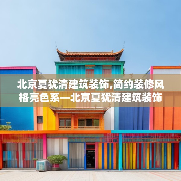 北京夏犹清建筑装饰,简约装修风格亮色系—北京夏犹清建筑装饰444.a320b321c324fgy.331lkjl