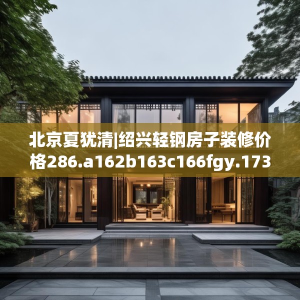 北京夏犹清|绍兴轻钢房子装修价格286.a162b163c166fgy.173dewqe
