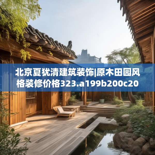 北京夏犹清建筑装饰|原木田园风格装修价格323.a199b200c203fgy.210bnbn