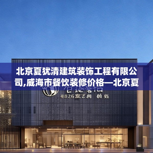 北京夏犹清建筑装饰工程有限公司,威海市餐饮装修价格—北京夏犹清建筑装饰工程有限公司490.a366b367c370fgy.377htyj