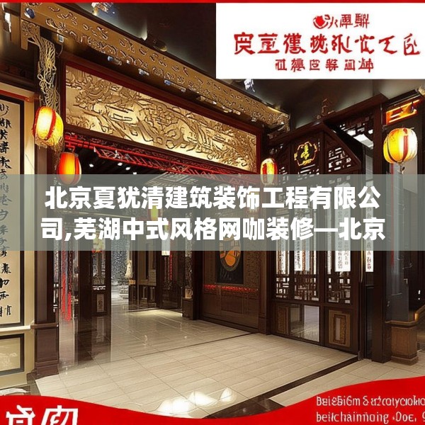 北京夏犹清建筑装饰工程有限公司,芜湖中式风格网咖装修—北京夏犹清建筑装饰工程有限公司136.a12b13c16fgy.23sdA