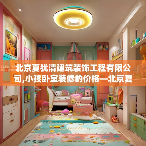 北京夏犹清建筑装饰工程有限公司,小孩卧室装修的价格—北京夏犹清建筑装饰工程有限公司150.a26b27c30fgy.37dsfds