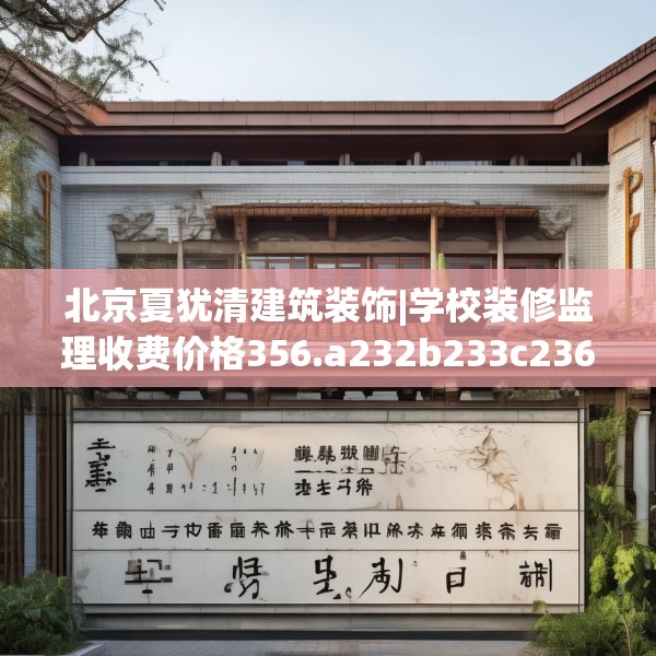 北京夏犹清建筑装饰|学校装修监理收费价格356.a232b233c236fgy.243xczxv