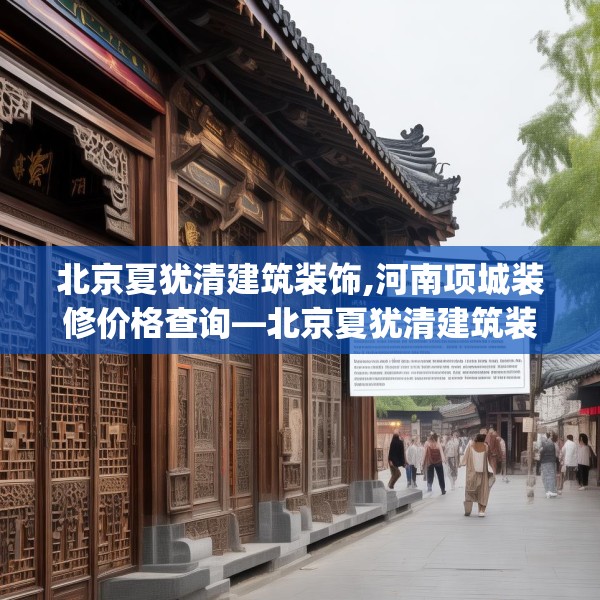 北京夏犹清建筑装饰,河南项城装修价格查询—北京夏犹清建筑装饰270.a146b147c150fgy.157nbn
