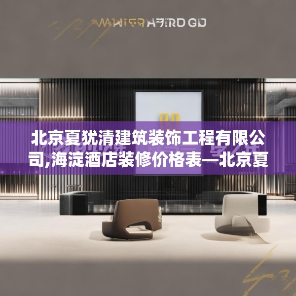北京夏犹清建筑装饰工程有限公司,海淀酒店装修价格表—北京夏犹清建筑装饰工程有限公司332.a208b209c212fgy.219wew
