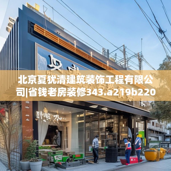 北京夏犹清建筑装饰工程有限公司|省钱老房装修343.a219b220c223fgy.230jhhj