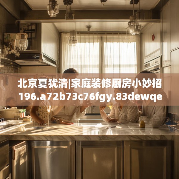 北京夏犹清|家庭装修厨房小妙招196.a72b73c76fgy.83dewqe