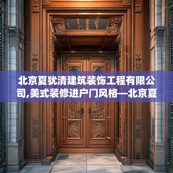 北京夏犹清建筑装饰工程有限公司,美式装修进户门风格—北京夏犹清建筑装饰工程有限公司452.a328b329c332fgy.33976666