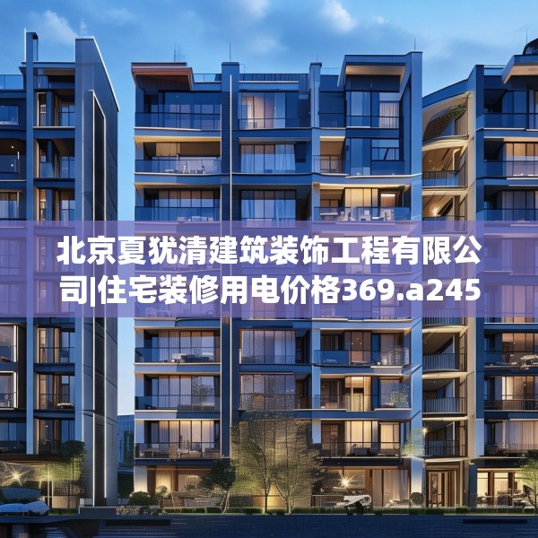 北京夏犹清建筑装饰工程有限公司|住宅装修用电价格369.a245b246c249fgy.256fghfd