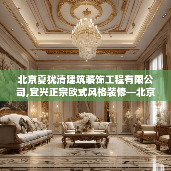 北京夏犹清建筑装饰工程有限公司,宜兴正宗欧式风格装修—北京夏犹清建筑装饰工程有限公司371.a247b248c251fgy.258cvcx