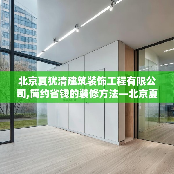 北京夏犹清建筑装饰工程有限公司,简约省钱的装修方法—北京夏犹清建筑装饰工程有限公司168.a44b45c48fgy.55dsfds