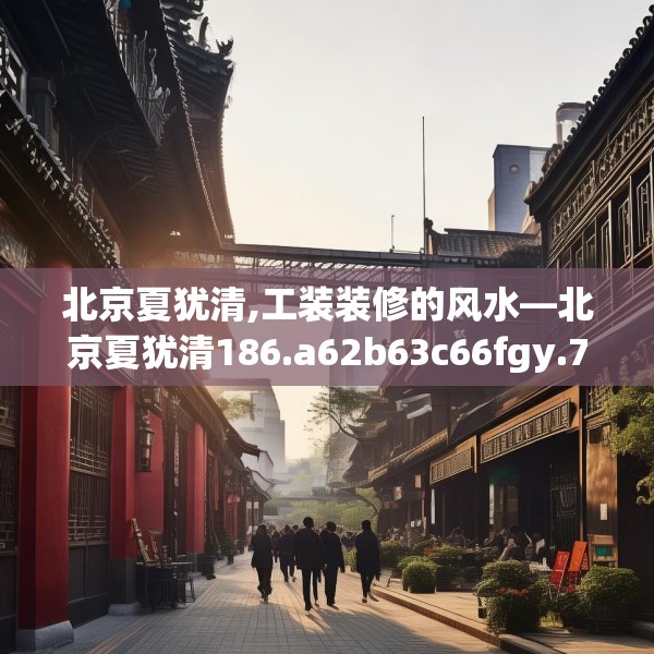 北京夏犹清,工装装修的风水—北京夏犹清186.a62b63c66fgy.73dsfds