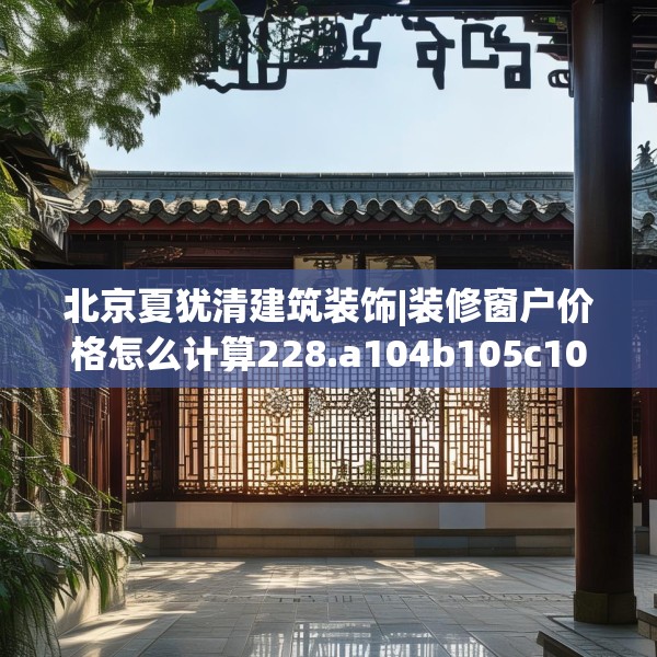 北京夏犹清建筑装饰|装修窗户价格怎么计算228.a104b105c108fgy.115lkjl