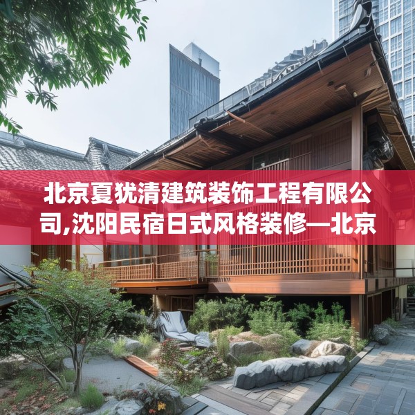 北京夏犹清建筑装饰工程有限公司,沈阳民宿日式风格装修—北京夏犹清建筑装饰工程有限公司591.a467b468c471fgy.478fhsg